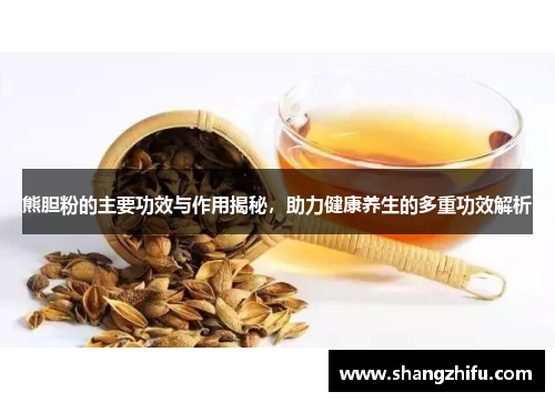 熊胆粉的主要功效与作用揭秘，助力健康养生的多重功效解析