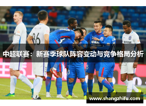 中超联赛：新赛季球队阵容变动与竞争格局分析