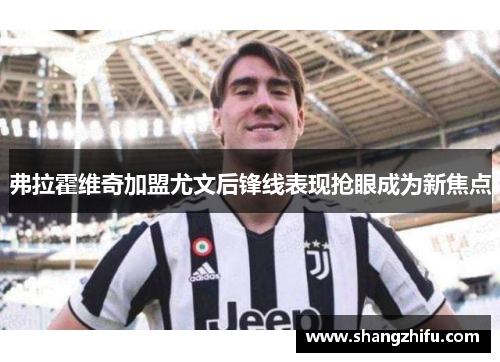 弗拉霍维奇加盟尤文后锋线表现抢眼成为新焦点